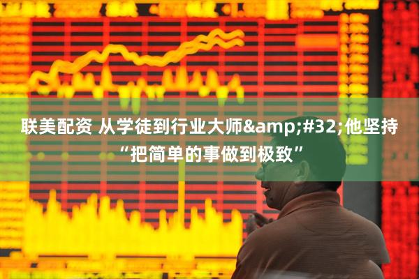 联美配资 从学徒到行业大师&#32;他坚持“把简单的事做到极致”