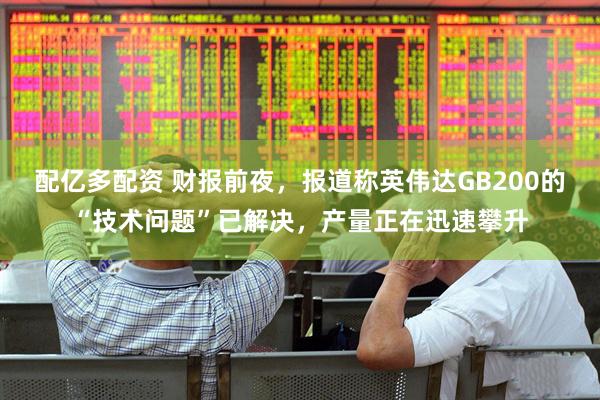 配亿多配资 财报前夜，报道称英伟达GB200的“技术问题”已解决，产量正在迅速攀升