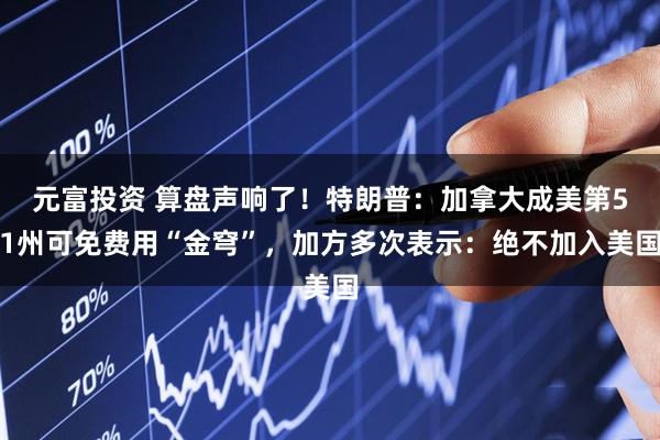 元富投资 算盘声响了！特朗普：加拿大成美第51州可免费用“金穹”，加方多次表示：绝不加入美国