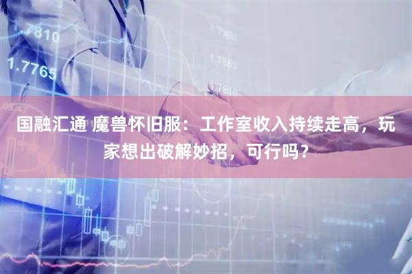 国融汇通 魔兽怀旧服：工作室收入持续走高，玩家想出破解妙招，可行吗？