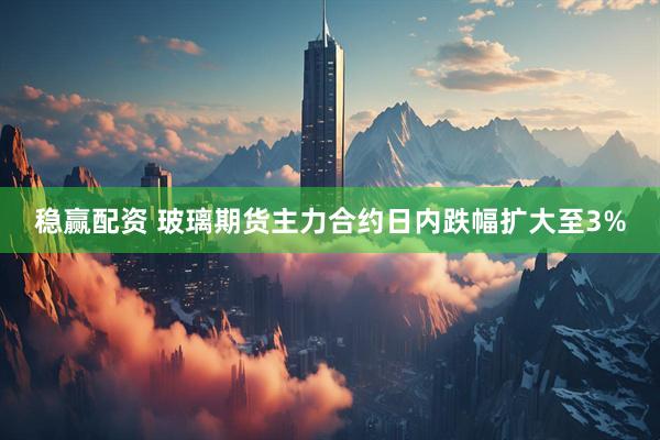 稳赢配资 玻璃期货主力合约日内跌幅扩大至3%