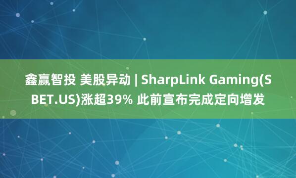 鑫赢智投 美股异动 | SharpLink Gaming(SBET.US)涨超39% 此前宣布完成定向增发