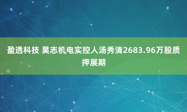 盈透科技 昊志机电实控人汤秀清2683.96万股质押展期