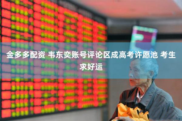 金多多配资 韦东奕账号评论区成高考许愿池 考生求好运