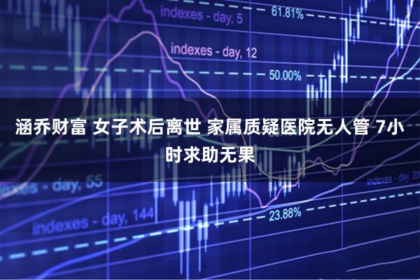 涵乔财富 女子术后离世 家属质疑医院无人管 7小时求助无果