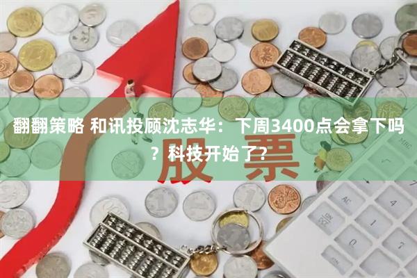 翻翻策略 和讯投顾沈志华：下周3400点会拿下吗？科技开始了？