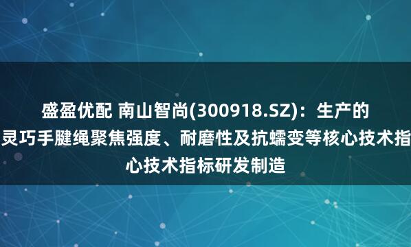 盛盈优配 南山智尚(300918.SZ)：生产的适配机器人灵巧手腱绳聚焦强度、耐磨性及抗蠕变等核心技术指标研发制造