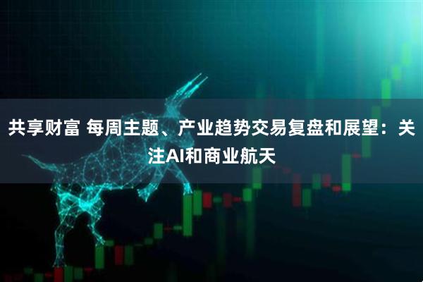 共享财富 每周主题、产业趋势交易复盘和展望：关注AI和商业航天