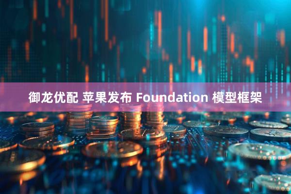 御龙优配 苹果发布 Foundation 模型框架