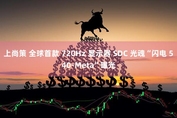 上尚策 全球首款 720Hz 显示器 SDC 光魂“闪电 540-Meta”曝光