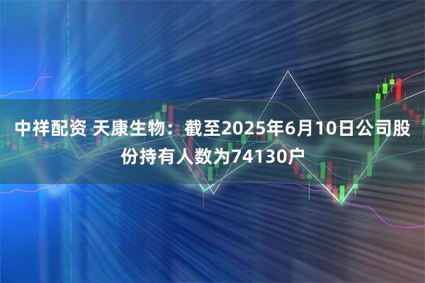 中祥配资 天康生物：截至2025年6月10日公司股份持有人数为74130户