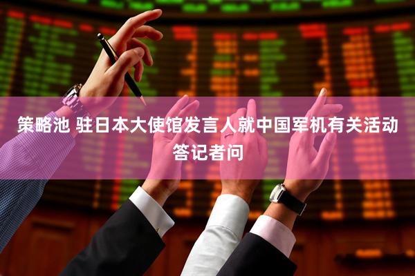 策略池 驻日本大使馆发言人就中国军机有关活动答记者问