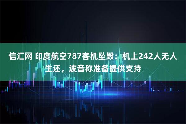 信汇网 印度航空787客机坠毁：机上242人无人生还，波音称准备提供支持