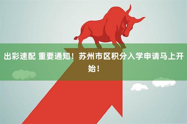 出彩速配 重要通知！苏州市区积分入学申请马上开始！