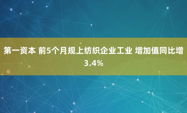 第一资本 前5个月规上纺织企业工业 增加值同比增3.4%
