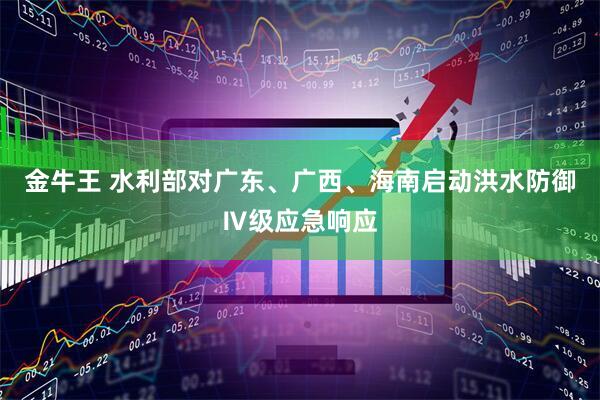 金牛王 水利部对广东、广西、海南启动洪水防御Ⅳ级应急响应