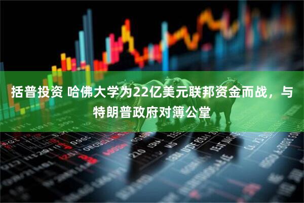 括普投资 哈佛大学为22亿美元联邦资金而战，与特朗普政府对簿公堂