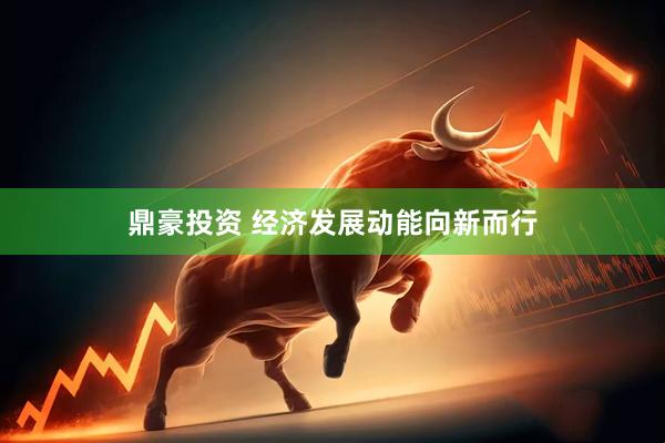 鼎豪投资 经济发展动能向新而行
