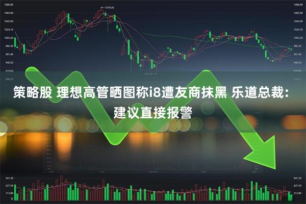 策略股 理想高管晒图称i8遭友商抹黑 乐道总裁: 建议直接报警