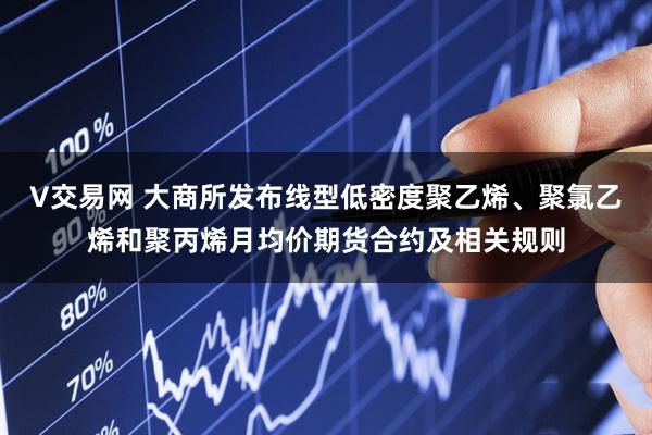 V交易网 大商所发布线型低密度聚乙烯、聚氯乙烯和聚丙烯月均价期货合约及相关规则