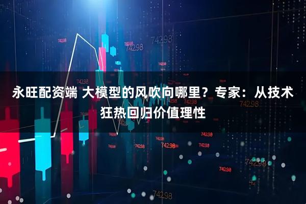 永旺配资端 大模型的风吹向哪里？专家：从技术狂热回归价值理性