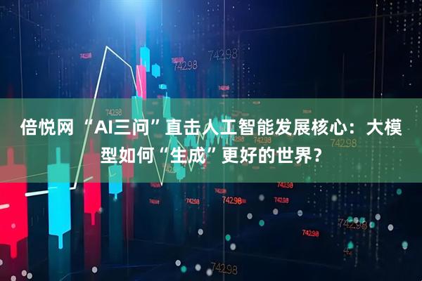 倍悦网 “AI三问”直击人工智能发展核心：大模型如何“生成”更好的世界？