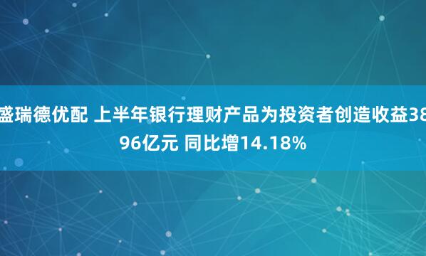 盛瑞德优配 上半年银行理财产品为投资者创造收益3896亿元 同比增14.18%