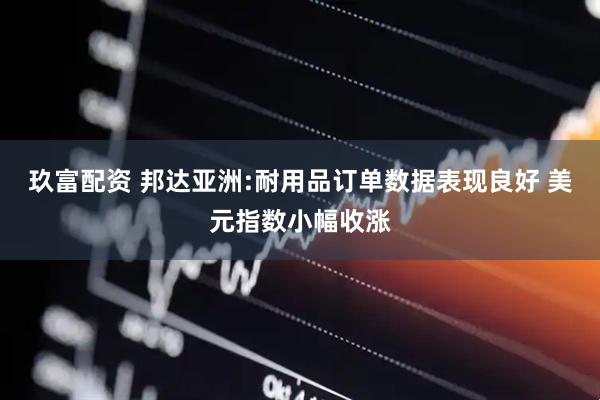 玖富配资 邦达亚洲:耐用品订单数据表现良好 美元指数小幅收涨