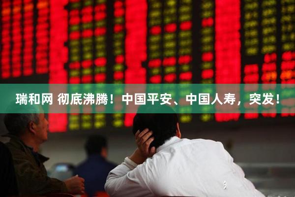 瑞和网 彻底沸腾！中国平安、中国人寿，突发！