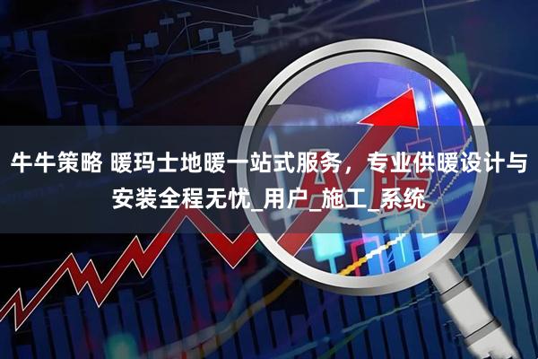 牛牛策略 暖玛士地暖一站式服务，专业供暖设计与安装全程无忧_用户_施工_系统