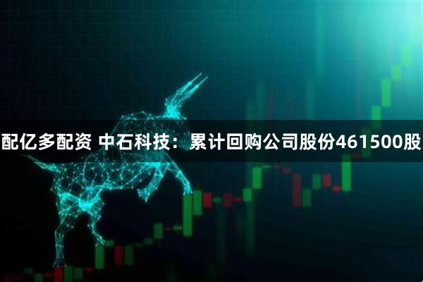 配亿多配资 中石科技：累计回购公司股份461500股