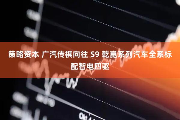 策略资本 广汽传祺向往 S9 乾崑系列汽车全系标配智电四驱