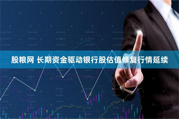 股粮网 长期资金驱动银行股估值修复行情延续