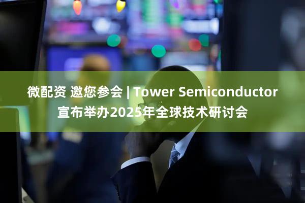 微配资 邀您参会 | Tower Semiconductor宣布举办2025年全球技术研讨会