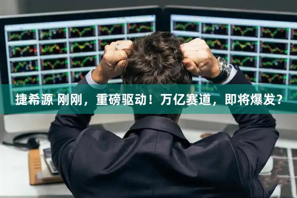 捷希源 刚刚，重磅驱动！万亿赛道，即将爆发？