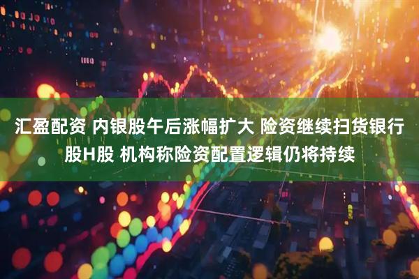 汇盈配资 内银股午后涨幅扩大 险资继续扫货银行股H股 机构称险资配置逻辑仍将持续