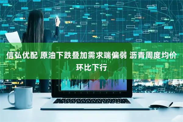 信弘优配 原油下跌叠加需求端偏弱 沥青周度均价环比下行