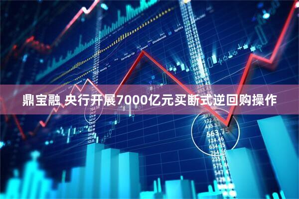鼎宝融 央行开展7000亿元买断式逆回购操作