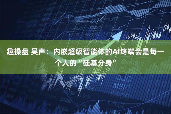 趣操盘 吴声：内嵌超级智能体的AI终端会是每一个人的“硅基分身”