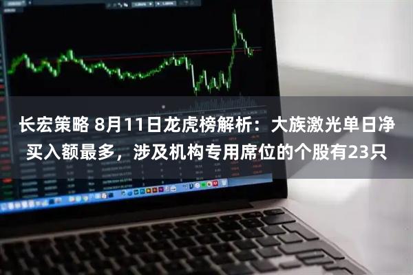 长宏策略 8月11日龙虎榜解析：大族激光单日净买入额最多，涉及机构专用席位的个股有23只