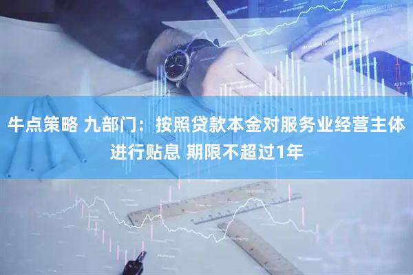 牛点策略 九部门：按照贷款本金对服务业经营主体进行贴息 期限不超过1年