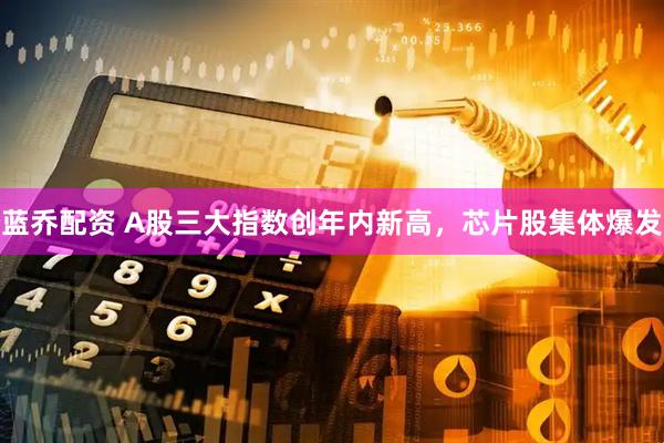 蓝乔配资 A股三大指数创年内新高，芯片股集体爆发
