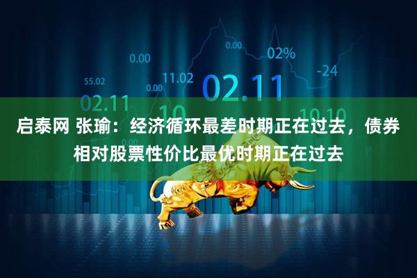 启泰网 张瑜：经济循环最差时期正在过去，债券相对股票性价比最优时期正在过去