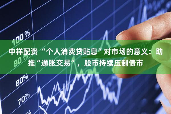 中祥配资 “个人消费贷贴息”对市场的意义：助推“通胀交易”，股市持续压制债市