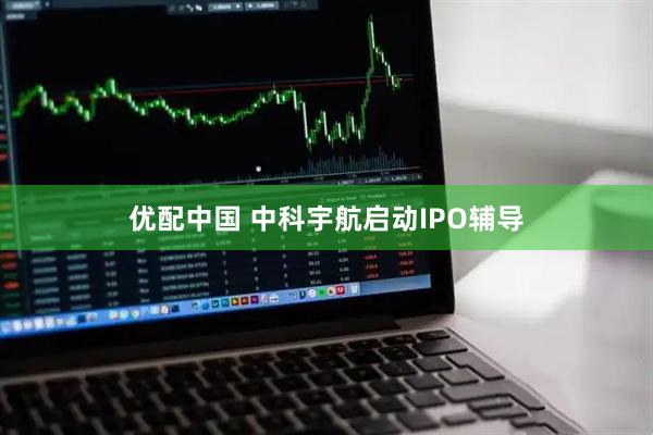 优配中国 中科宇航启动IPO辅导