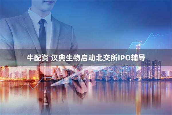 牛配资 汉典生物启动北交所IPO辅导
