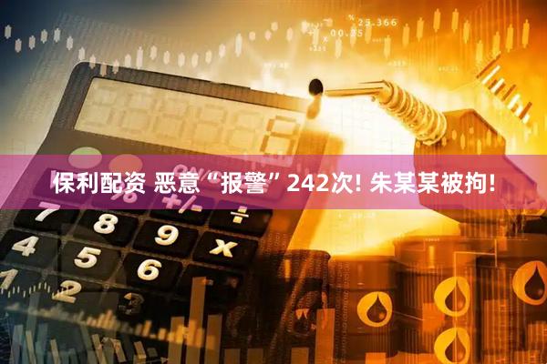 保利配资 恶意“报警”242次! 朱某某被拘!