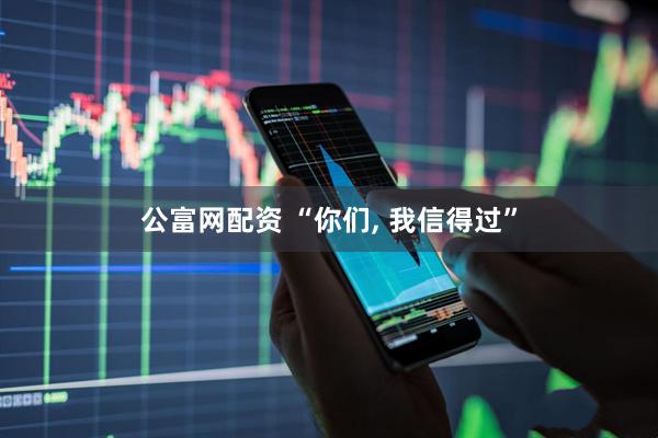 公富网配资 “你们, 我信得过”