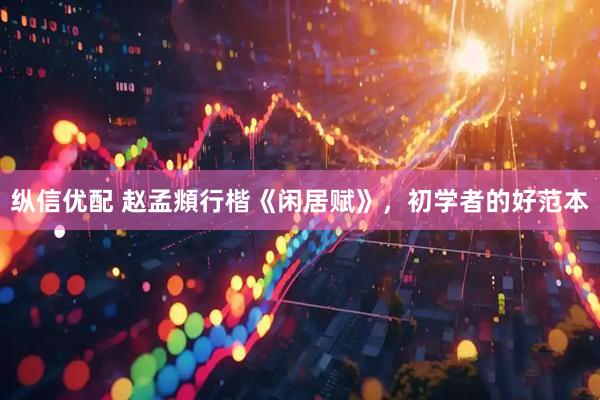 纵信优配 赵孟頫行楷《闲居赋》，初学者的好范本