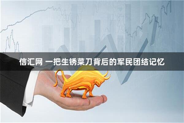 信汇网 一把生锈菜刀背后的军民团结记忆